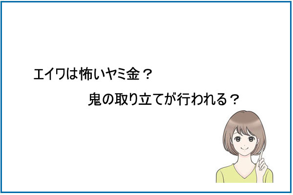 エイワは怖いヤミ金？鬼の取り立てが行われる？